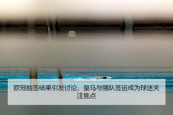 欧冠抽签结果引发讨论，皇马与强队签运成为球迷关注焦点