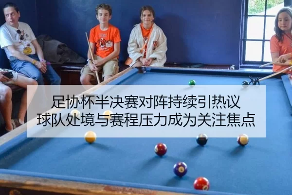 足协杯半决赛对阵持续引热议 球队处境与赛程压力成为关注焦点